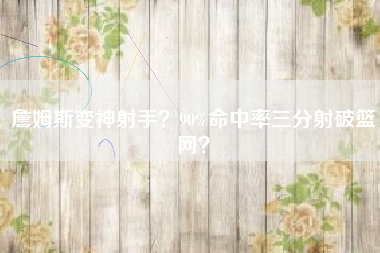 詹姆斯变神射手?90%命中率三分射破篮网?