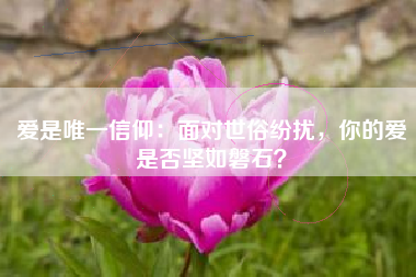 爱是唯一信仰：面对世俗纷扰，你的爱是否坚如磐石？