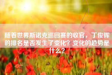 随着世界斯诺克巡回赛的收官，丁俊晖的排名是否发生了变化？变化的趋势是什么？