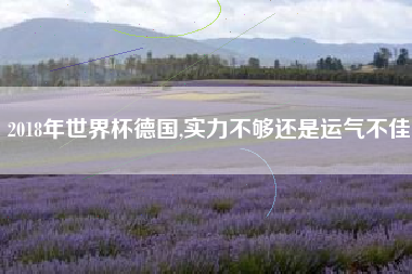 2018年世界杯德国,实力不够还是运气不佳