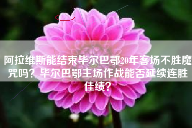 阿拉维斯能结束毕尔巴鄂20年客场不胜魔咒吗？毕尔巴鄂主场作战能否延续连胜佳绩？