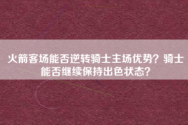 火箭客场能否逆转骑士主场优势？骑士能否继续保持出色状态？