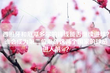 西班牙和厄瓜多尔的锋线能否继续进球？谁会成为第二位来自这两个国家的球员进入前50？