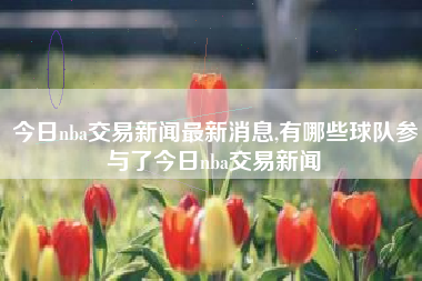 今日nba交易新闻最新消息,有哪些球队参与了今日nba交易新闻