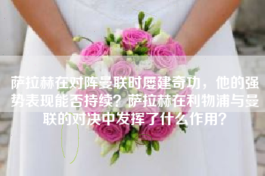 萨拉赫在对阵曼联时屡建奇功，他的强势表现能否持续？萨拉赫在利物浦与曼联的对决中发挥了什么作用？