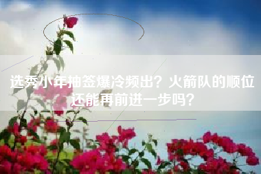 选秀小年抽签爆冷频出？火箭队的顺位还能再前进一步吗？