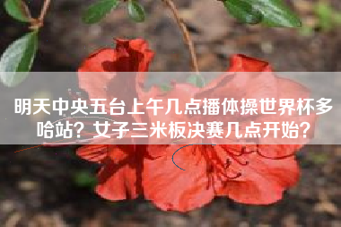 明天中央五台上午几点播体操世界杯多哈站？女子三米板决赛几点开始？