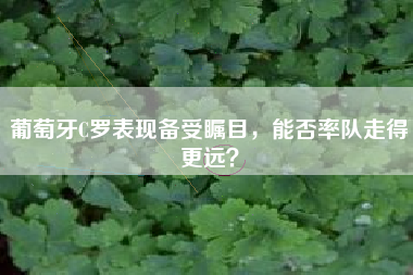 葡萄牙C罗表现备受瞩目，能否率队走得更远？