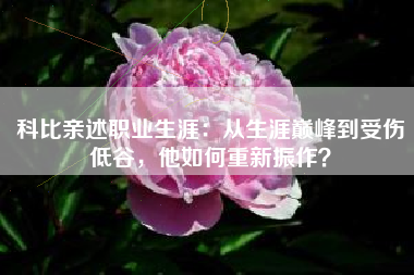 科比亲述职业生涯：从生涯巅峰到受伤低谷，他如何重新振作？