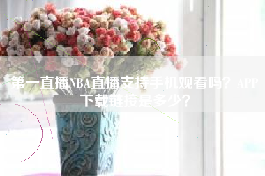 第一直播NBA直播支持手机观看吗?APP下载链接是多少?