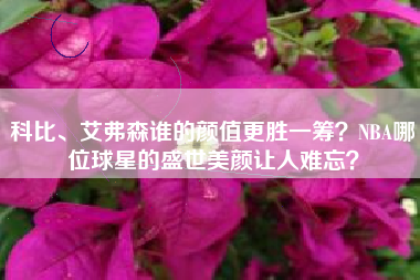 科比、艾弗森谁的颜值更胜一筹？NBA哪位球星的盛世美颜让人难忘？