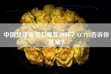 中国女排能否卫冕亚洲杯？CCTV5告诉你答案？
