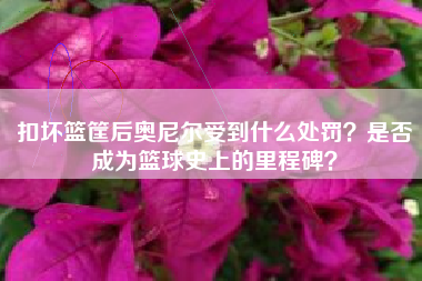 扣坏篮筐后奥尼尔受到什么处罚？是否成为篮球史上的里程碑？