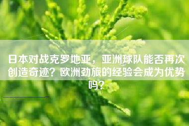 日本对战克罗地亚，亚洲球队能否再次创造奇迹？欧洲劲旅的经验会成为优势吗？