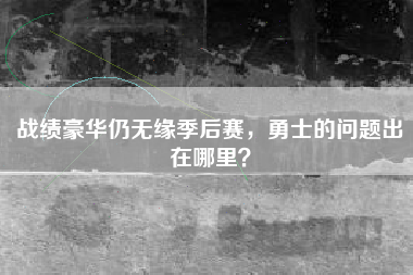 战绩豪华仍无缘季后赛，勇士的问题出在哪里？