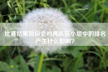 比赛结果如何会对两队在小组中的排名产生什么影响？