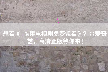 想看《1 36集电视剧免费观看》？来爱奇艺，高清正版等你来！