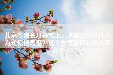 北京冬奥会开幕式上，冰雪五环以什么方式惊艳亮相？这个创意背后有什么深意？