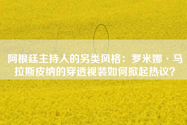 阿根廷主持人的另类风格：罗米娜·马拉斯皮纳的穿透视装如何掀起热议？
