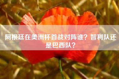 阿根廷在美洲杯首战对阵谁?智利队还是巴西队?