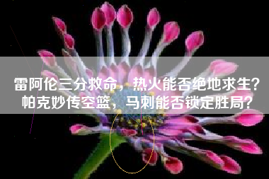 雷阿伦三分救命，热火能否绝地求生？帕克妙传空篮，马刺能否锁定胜局？