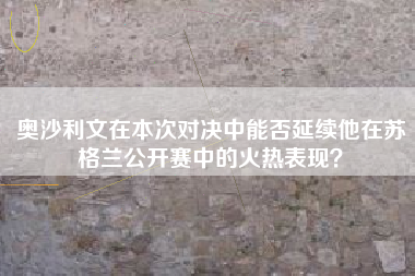 奥沙利文在本次对决中能否延续他在苏格兰公开赛中的火热表现？