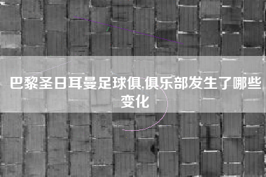 巴黎圣日耳曼足球俱,俱乐部发生了哪些变化