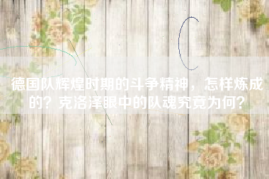 德国队辉煌时期的斗争精神，怎样炼成的？克洛泽眼中的队魂究竟为何？