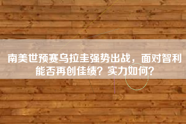 南美世预赛乌拉圭强势出战，面对智利能否再创佳绩？实力如何？