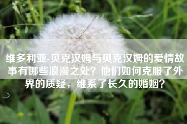 维多利亚-贝克汉姆与贝克汉姆的爱情故事有哪些浪漫之处？他们如何克服了外界的质疑，维系了长久的婚姻？