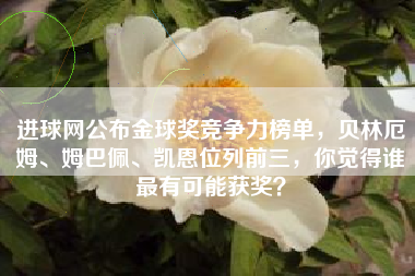 进球网公布金球奖竞争力榜单，贝林厄姆、姆巴佩、凯恩位列前三，你觉得谁最有可能获奖？