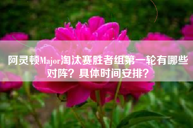 阿灵顿Major淘汰赛胜者组第一轮有哪些对阵？具体时间安排？