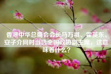 香港中华总商会会长马万祺、霍英东、安子介同时当选全国政协副主席，这意味着什么？