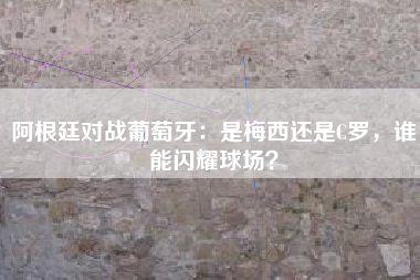 阿根廷对战葡萄牙：是梅西还是C罗，谁能闪耀球场？