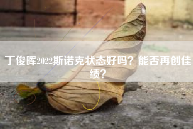 丁俊晖2022斯诺克状态好吗？能否再创佳绩？