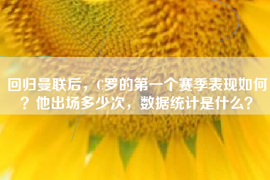 回归曼联后，C罗的第一个赛季表现如何？他出场多少次，数据统计是什么？