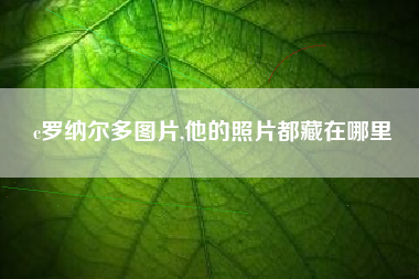 c罗纳尔多图片,他的照片都藏在哪里