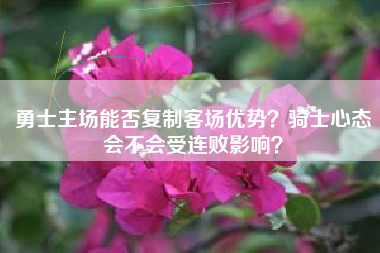 勇士主场能否复制客场优势？骑士心态会不会受连败影响？
