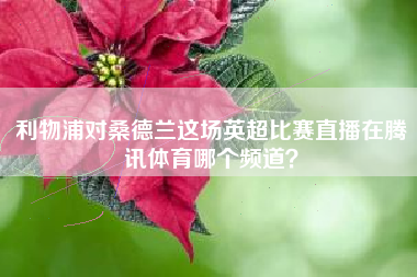 利物浦对桑德兰这场英超比赛直播在腾讯体育哪个频道？
