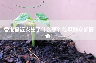 香港最近发生了什么事？吃瓜群众都好奇！