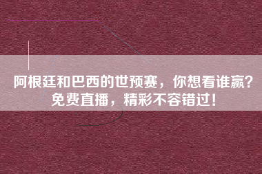 阿根廷和巴西的世预赛，你想看谁赢？免费直播，精彩不容错过！
