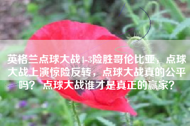 英格兰点球大战4-3险胜哥伦比亚，点球大战上演惊险反转，点球大战真的公平吗？ 点球大战谁才是真正的赢家？