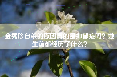 金秀珍自杀的原因真的是抑郁症吗？她生前都经历了什么？