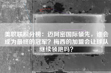 美职联积分榜：迈阿密国际领先，谁会成为最终的冠军？梅西的加盟会让球队继续领跑吗？