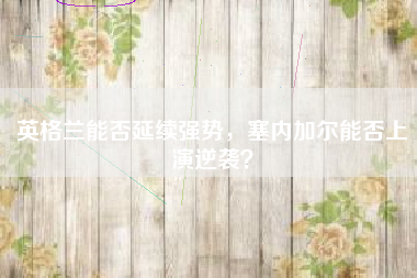 英格兰能否延续强势，塞内加尔能否上演逆袭？