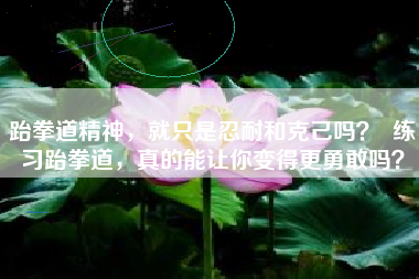 跆拳道精神，就只是忍耐和克己吗？  练习跆拳道，真的能让你变得更勇敢吗？