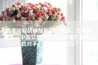 香港站对战保加利亚、德国、土耳其、波兰，中国女排的优势在哪里？能否战胜对手，进军巴黎奥运？