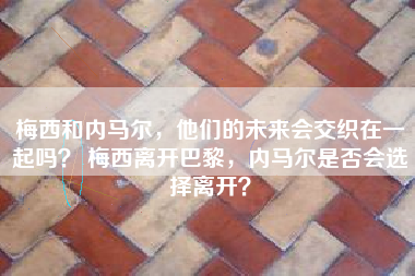 梅西和内马尔，他们的未来会交织在一起吗？ 梅西离开巴黎，内马尔是否会选择离开？
