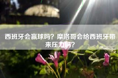 西班牙会赢球吗？摩洛哥会给西班牙带来压力吗？