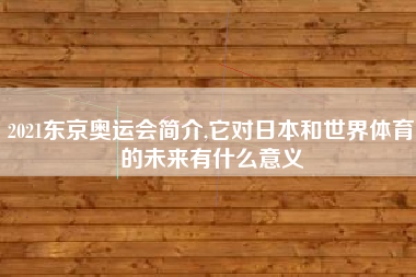 2021东京奥运会简介,它对日本和世界体育的未来有什么意义